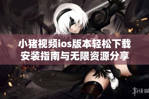 小猪视频ios版本轻松下载安装指南与无限资源分享
