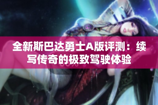 全新斯巴达勇士A版评测：续写传奇的极致驾驶体验