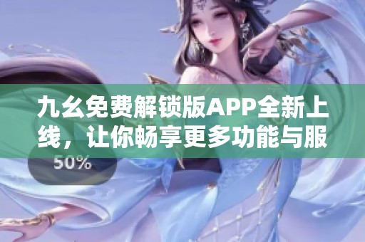 九幺免费解锁版APP全新上线，让你畅享更多功能与服务