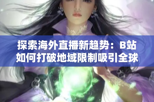 探索海外直播新趋势：B站如何打破地域限制吸引全球观众