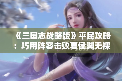 《三国志战略版》平民攻略：巧用阵容击败夏侯渊无裸衣血战秘籍