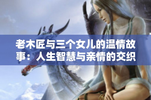 老木匠与三个女儿的温情故事：人生智慧与亲情的交织