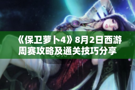 《保卫萝卜4》8月2日西游周赛攻略及通关技巧分享