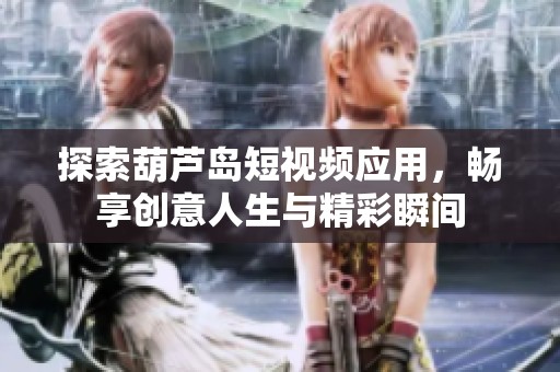 探索葫芦岛短视频应用，畅享创意人生与精彩瞬间