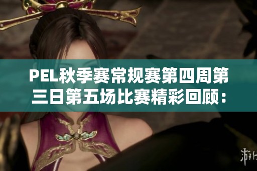 PEL秋季赛常规赛第四周第三日第五场比赛精彩回顾：沙漠地图对决