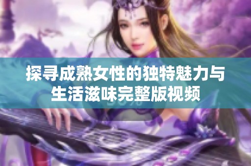 探寻成熟女性的独特魅力与生活滋味完整版视频