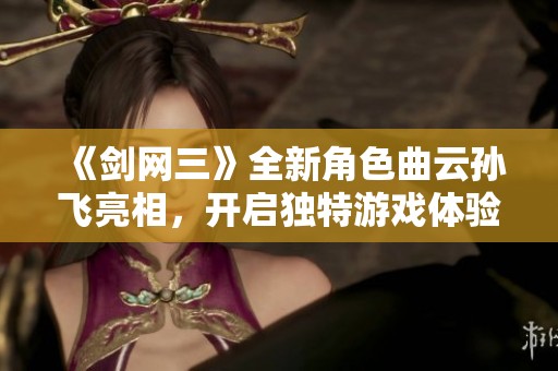 《剑网三》全新角色曲云孙飞亮相，开启独特游戏体验之旅