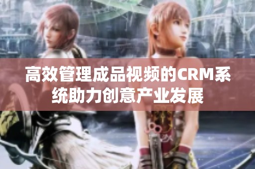 高效管理成品视频的CRM系统助力创意产业发展