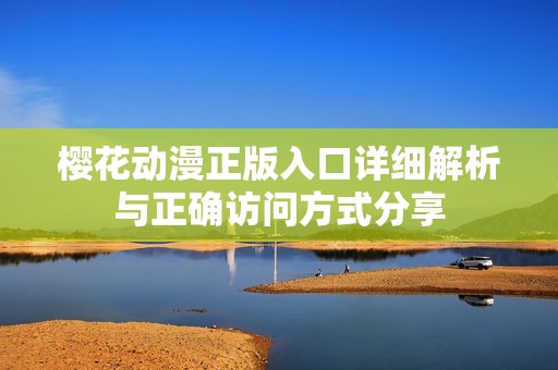 樱花动漫正版入口详细解析与正确访问方式分享