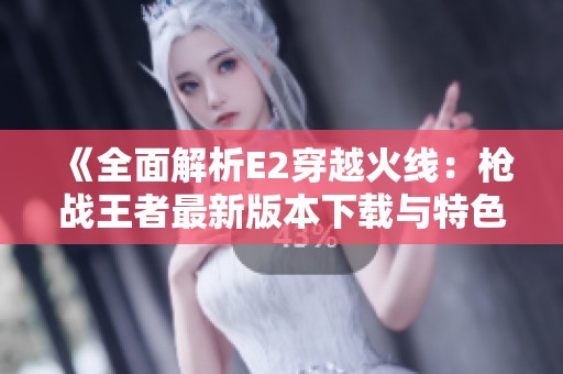 《全面解析E2穿越火线：枪战王者最新版本下载与特色》