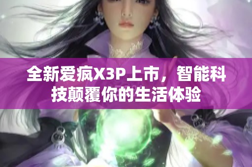 全新爱疯X3P上市，智能科技颠覆你的生活体验