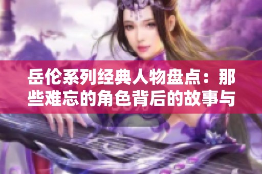 岳伦系列经典人物盘点：那些难忘的角色背后的故事与魅力