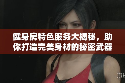 健身房特色服务大揭秘，助你打造完美身材的秘密武器