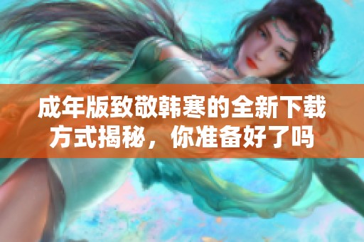 成年版致敬韩寒的全新下载方式揭秘，你准备好了吗