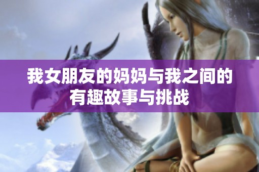 我女朋友的妈妈与我之间的有趣故事与挑战