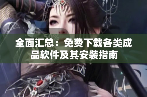 全面汇总：免费下载各类成品软件及其安装指南