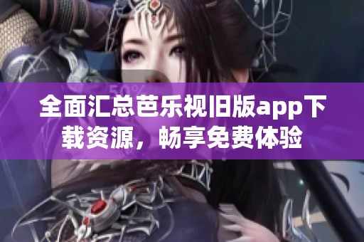 全面汇总芭乐视旧版app下载资源，畅享免费体验