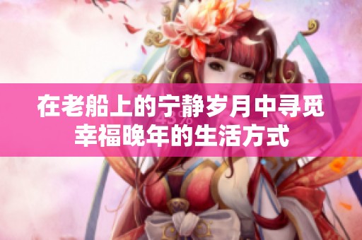 在老船上的宁静岁月中寻觅幸福晚年的生活方式
