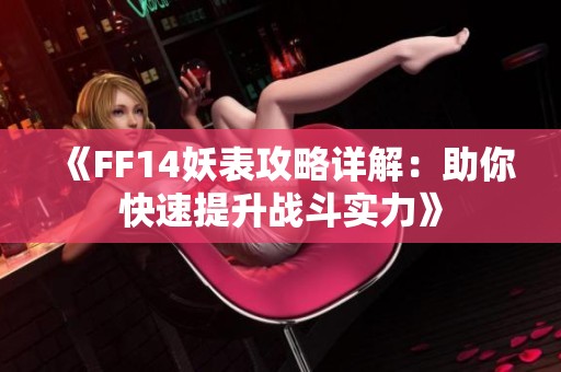 《FF14妖表攻略详解：助你快速提升战斗实力》