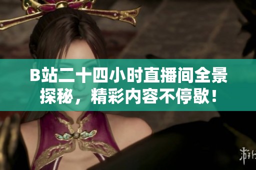 B站二十四小时直播间全景探秘，精彩内容不停歇！