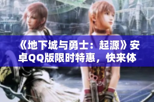 《地下城与勇士：起源》安卓QQ版限时特惠，快来体验！