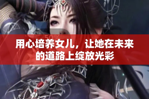 用心培养女儿，让她在未来的道路上绽放光彩