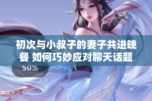 初次与小叔子的妻子共进晚餐 如何巧妙应对聊天话题