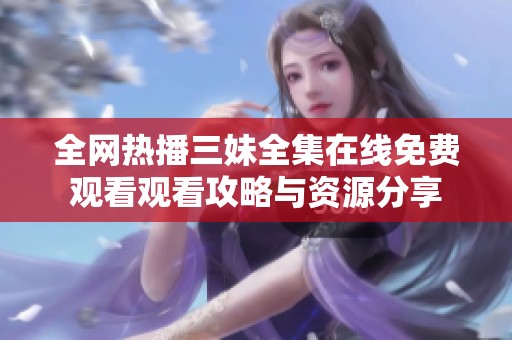 全网热播三妹全集在线免费观看观看攻略与资源分享