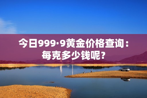 今日999·9黄金价格查询：每克多少钱呢？