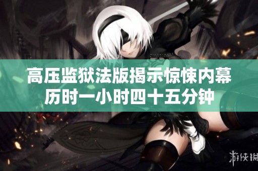 高压监狱法版揭示惊悚内幕历时一小时四十五分钟