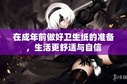 在成年前做好卫生纸的准备，生活更舒适与自信