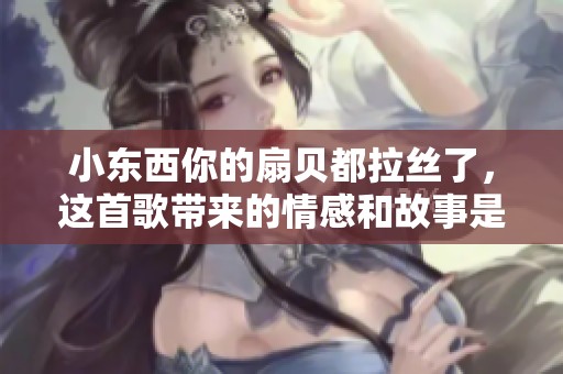 小东西你的扇贝都拉丝了，这首歌带来的情感和故事是什么