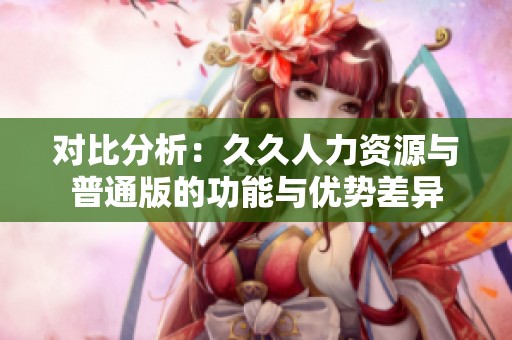对比分析：久久人力资源与普通版的功能与优势差异