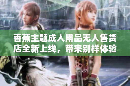 香蕉主题成人用品无人售货店全新上线，带来别样体验！