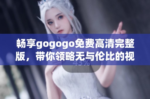 畅享gogogo免费高清完整版，带你领略无与伦比的视觉盛宴！