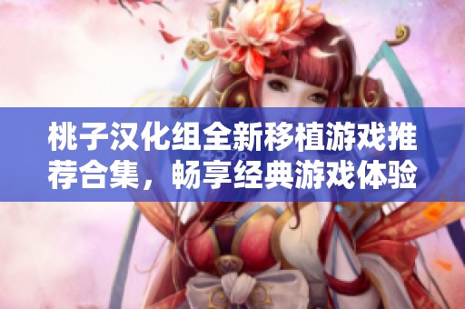 桃子汉化组全新移植游戏推荐合集，畅享经典游戏体验