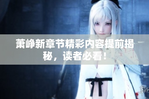 萧峥新章节精彩内容提前揭秘，读者必看！
