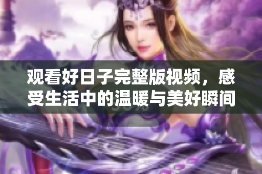 观看好日子完整版视频，感受生活中的温暖与美好瞬间
