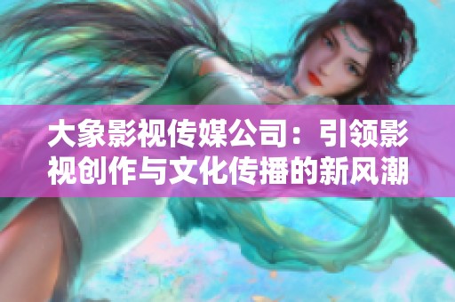 大象影视传媒公司：引领影视创作与文化传播的新风潮