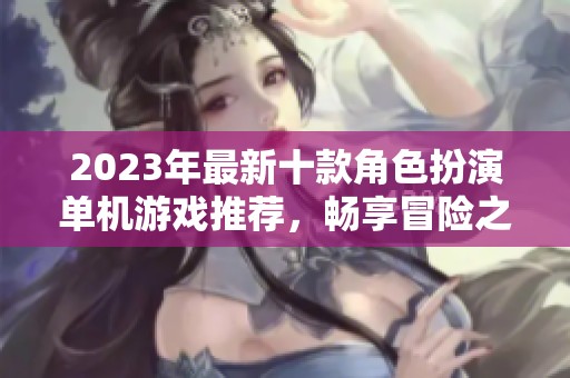 2023年最新十款角色扮演单机游戏推荐，畅享冒险之旅