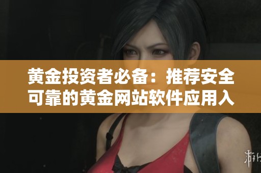 黄金投资者必备：推荐安全可靠的黄金网站软件应用入口