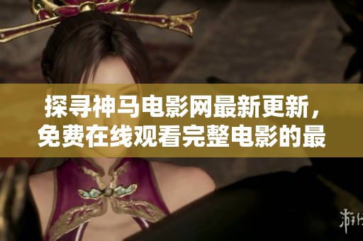 探寻神马电影网最新更新，免费在线观看完整电影的最佳选择