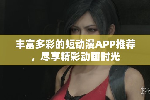丰富多彩的短动漫APP推荐，尽享精彩动画时光