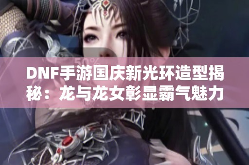 DNF手游国庆新光环造型揭秘：龙与龙女彰显霸气魅力