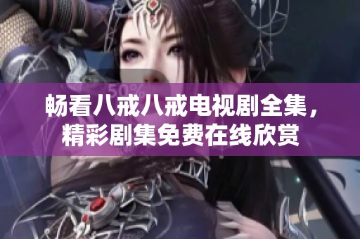 畅看八戒八戒电视剧全集，精彩剧集免费在线欣赏