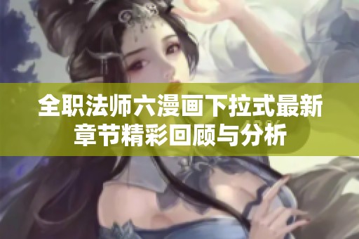 全职法师六漫画下拉式最新章节精彩回顾与分析