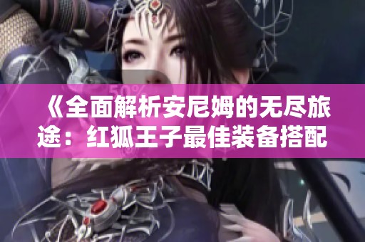 《全面解析安尼姆的无尽旅途：红狐王子最佳装备搭配攻略大揭秘》
