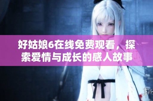 好姑娘6在线免费观看，探索爱情与成长的感人故事