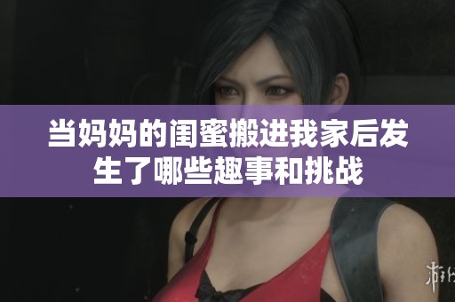 当妈妈的闺蜜搬进我家后发生了哪些趣事和挑战
