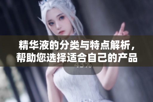 精华液的分类与特点解析，帮助您选择适合自己的产品